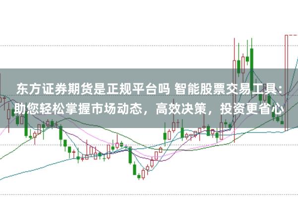 东方证券期货是正规平台吗 智能股票交易工具：助您轻松掌握市场动态，高效决策，投资更省心