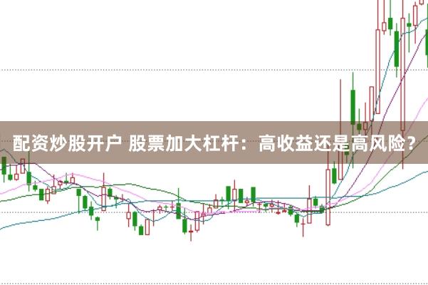 配资炒股开户 股票加大杠杆：高收益还是高风险？