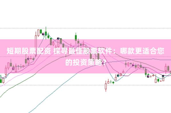 短期股票配资 探寻最佳股票软件：哪款更适合您的投资策略？