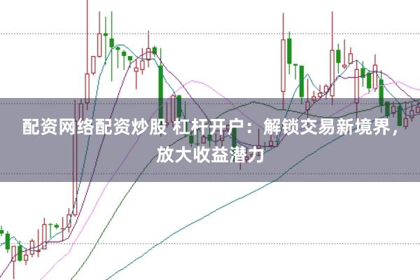 配资网络配资炒股 杠杆开户：解锁交易新境界，放大收益潜力