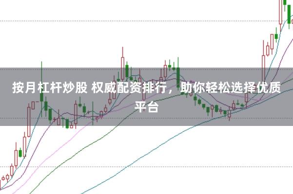 按月杠杆炒股 权威配资排行，助你轻松选择优质平台