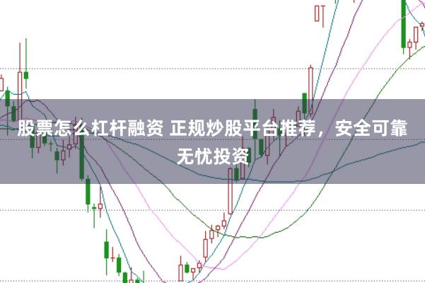 股票怎么杠杆融资 正规炒股平台推荐，安全可靠无忧投资