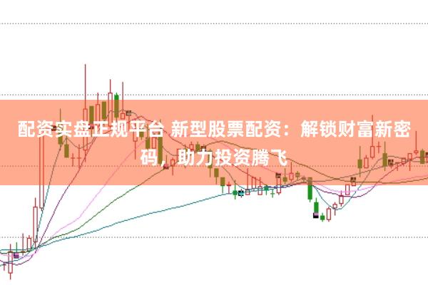配资实盘正规平台 新型股票配资：解锁财富新密码，助力投资腾飞