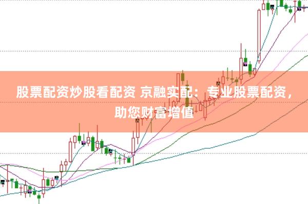 股票配资炒股看配资 京融实配：专业股票配资，助您财富增值