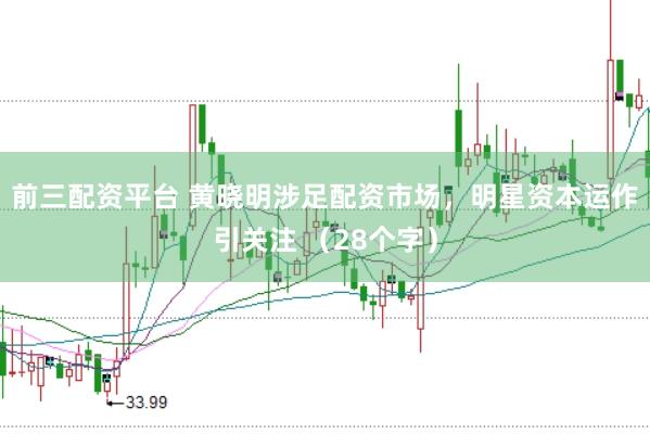 前三配资平台 黄晓明涉足配资市场，明星资本运作引关注 （28个字）