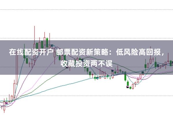 在线配资开户 邮票配资新策略：低风险高回报，收藏投资两不误
