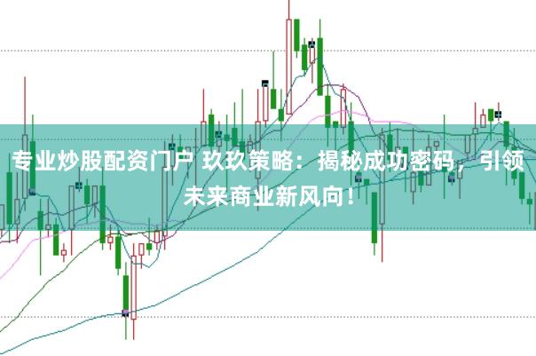 专业炒股配资门户 玖玖策略：揭秘成功密码，引领未来商业新风向！