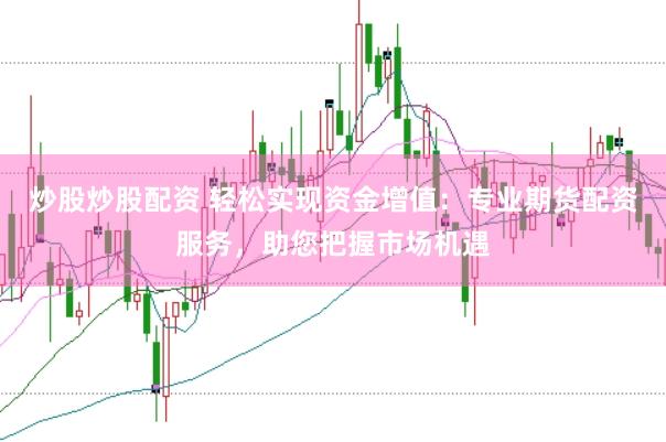 炒股炒股配资 轻松实现资金增值：专业期货配资服务，助您把握市场机遇