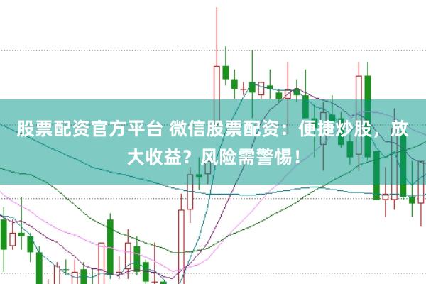 股票配资官方平台 微信股票配资：便捷炒股，放大收益？风险需警惕！