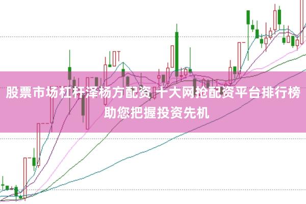 股票市场杠杆泽杨方配资 十大网抢配资平台排行榜  助您把握投资先机