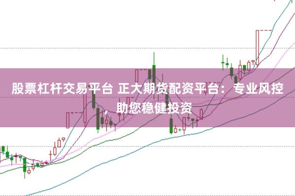 股票杠杆交易平台 正大期货配资平台：专业风控，助您稳健投资