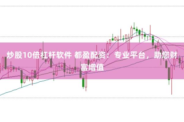 炒股10倍杠杆软件 都盈配资：专业平台，助您财富增值