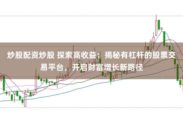 炒股配资炒股 探索高收益：揭秘有杠杆的股票交易平台，开启财富增长新路径