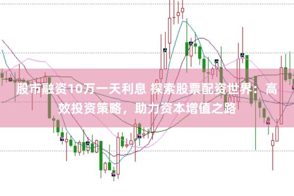 股市融资10万一天利息 探索股票配资世界：高效投资策略，助力资本增值之路