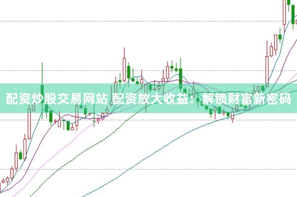 配资炒股交易网站 配资放大收益：解锁财富新密码