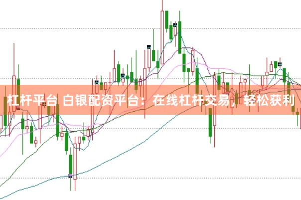 杠杆平台 白银配资平台：在线杠杆交易，轻松获利