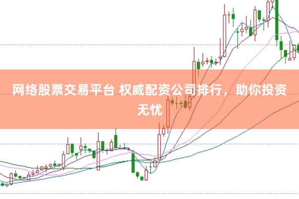 网络股票交易平台 权威配资公司排行，助你投资无忧