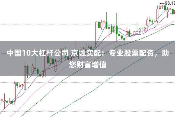 中国10大杠杆公司 京融实配：专业股票配资，助您财富增值