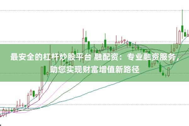 最安全的杠杆炒股平台 融配资：专业融资服务，助您实现财富增值新路径