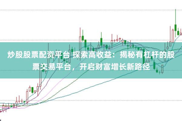 炒股股票配资平台 探索高收益：揭秘有杠杆的股票交易平台，开启财富增长新路径