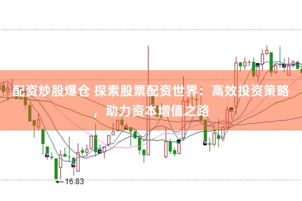 配资炒股爆仓 探索股票配资世界：高效投资策略，助力资本增值之路
