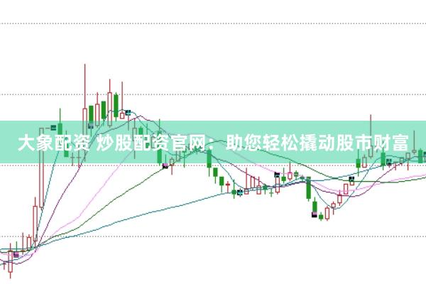 大象配资 炒股配资官网：助您轻松撬动股市财富