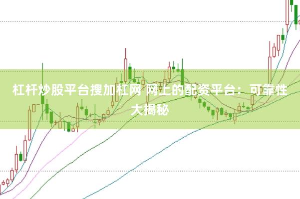 杠杆炒股平台搜加杠网 网上的配资平台：可靠性大揭秘