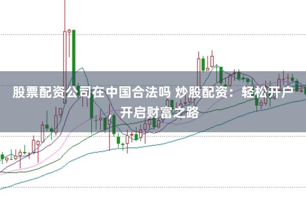 股票配资公司在中国合法吗 炒股配资：轻松开户，开启财富之路