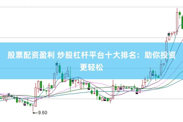 股票配资盈利 炒股杠杆平台十大排名：助你投资更轻松