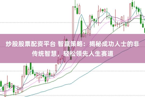 炒股股票配资平台 智赢策略：揭秘成功人士的非传统智慧，轻松领先人生赛道
