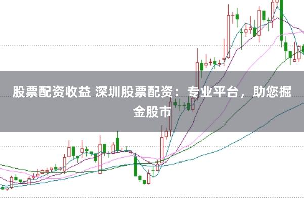 股票配资收益 深圳股票配资：专业平台，助您掘金股市
