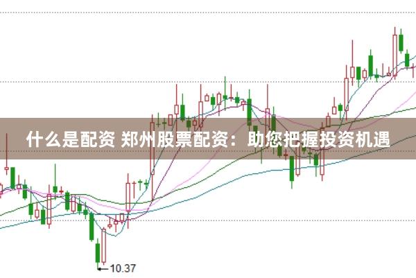 什么是配资 郑州股票配资：助您把握投资机遇