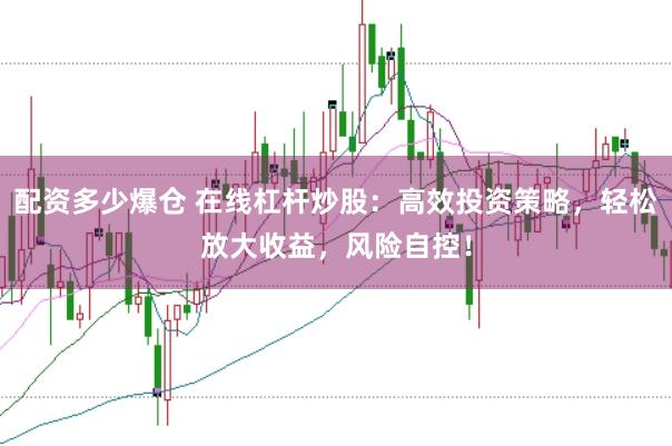 配资多少爆仓 在线杠杆炒股：高效投资策略，轻松放大收益，风险自控！