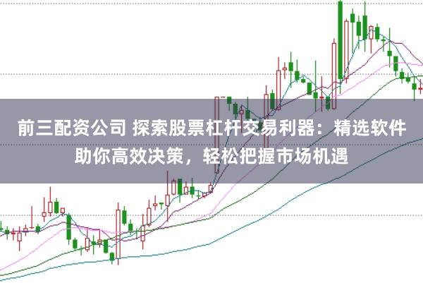 前三配资公司 探索股票杠杆交易利器：精选软件助你高效决策，轻松把握市场机遇