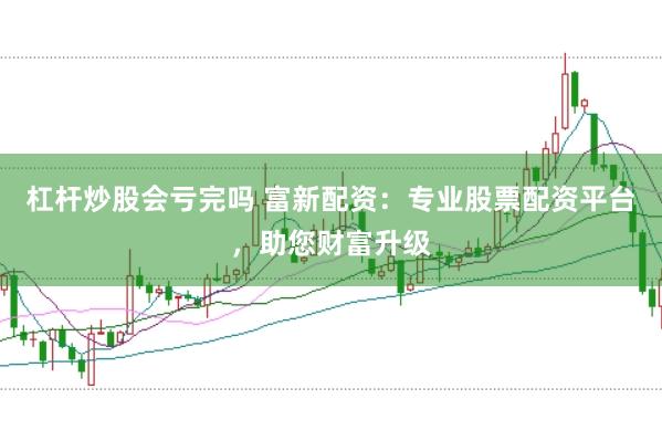 杠杆炒股会亏完吗 富新配资：专业股票配资平台，助您财富升级