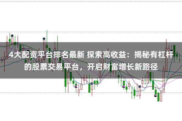 4大配资平台排名最新 探索高收益：揭秘有杠杆的股票交易平台，开启财富增长新路径