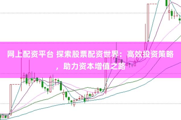 网上配资平台 探索股票配资世界：高效投资策略，助力资本增值之路