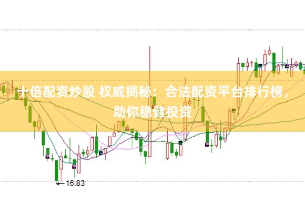 十倍配资炒股 权威揭秘：合法配资平台排行榜，助你稳健投资