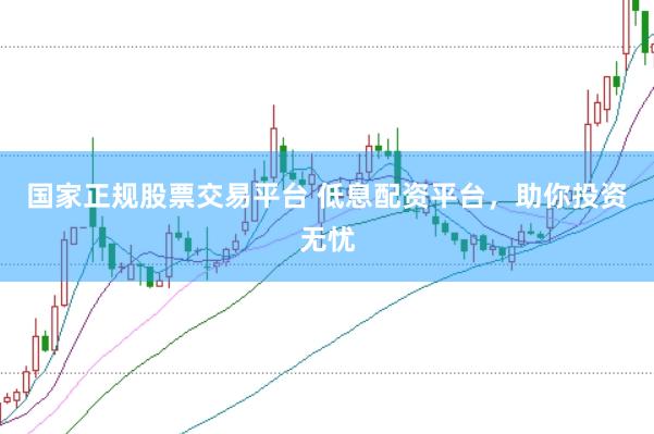 国家正规股票交易平台 低息配资平台，助你投资无忧