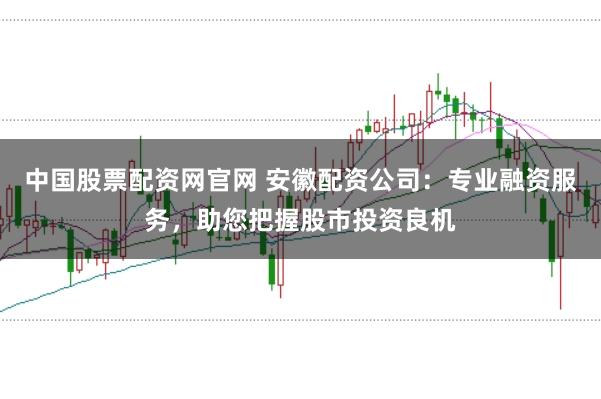 中国股票配资网官网 安徽配资公司：专业融资服务，助您把握股市投资良机