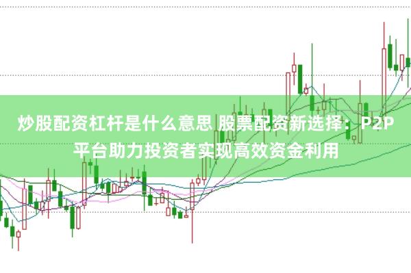 炒股配资杠杆是什么意思 股票配资新选择：P2P平台助力投资者实现高效资金利用