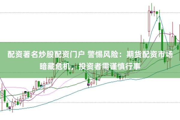 配资著名炒股配资门户 警惕风险：期货配资市场暗藏危机，投资者需谨慎行事