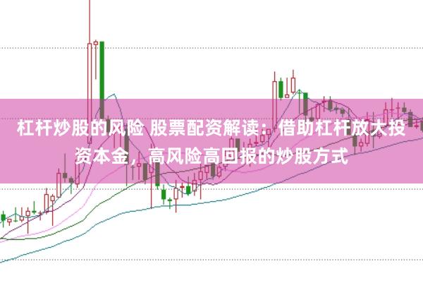 杠杆炒股的风险 股票配资解读：借助杠杆放大投资本金，高风险高回报的炒股方式
