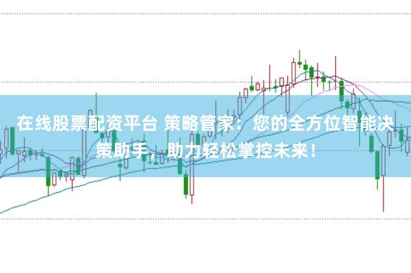 在线股票配资平台 策略管家：您的全方位智能决策助手，助力轻松掌控未来！