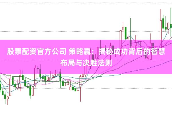 股票配资官方公司 策略赢：揭秘成功背后的智慧布局与决胜法则
