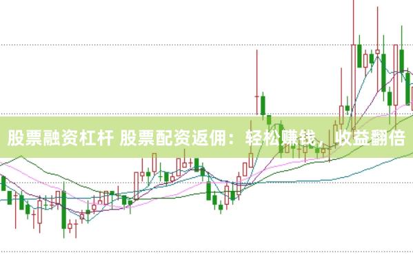 股票融资杠杆 股票配资返佣：轻松赚钱，收益翻倍