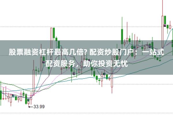 股票融资杠杆最高几倍? 配资炒股门户：一站式配资服务，助你投资无忧