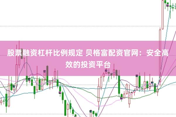 股票融资杠杆比例规定 贝格富配资官网：安全高效的投资平台