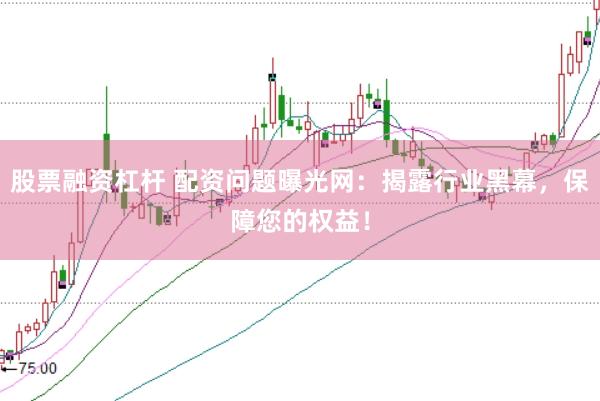 股票融资杠杆 配资问题曝光网：揭露行业黑幕，保障您的权益！