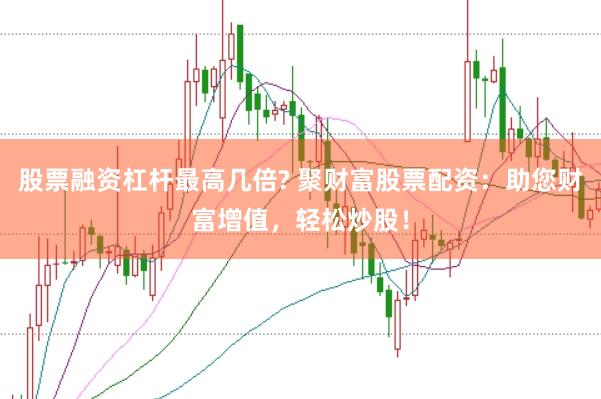 股票融资杠杆最高几倍? 聚财富股票配资：助您财富增值，轻松炒股！